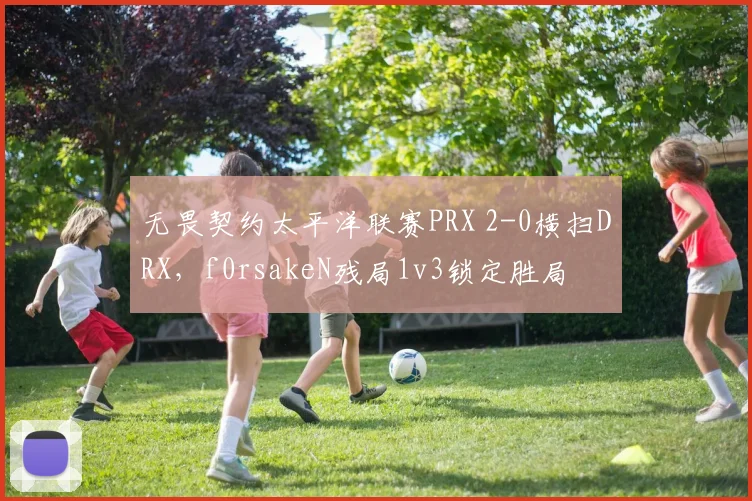 无畏契约太平洋联赛PRX 2-0横扫DRX，f0rsakeN残局1v3锁定胜局
