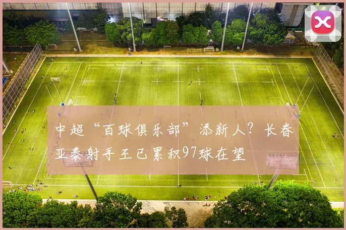 中超“百球俱乐部”添新人？长春亚泰射手王已累积97球在望