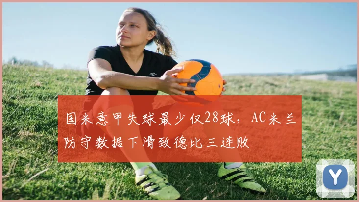 国米意甲失球最少仅28球，AC米兰防守数据下滑致德比三连败