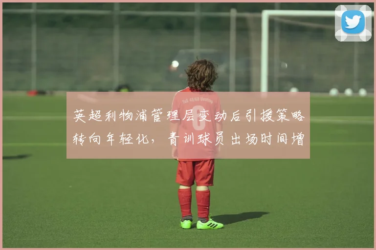 英超利物浦管理层变动后引援策略转向年轻化，青训球员出场时间增长30%
